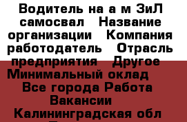 Водитель на а/м ЗиЛ самосвал › Название организации ­ Компания-работодатель › Отрасль предприятия ­ Другое › Минимальный оклад ­ 1 - Все города Работа » Вакансии   . Калининградская обл.,Приморск г.